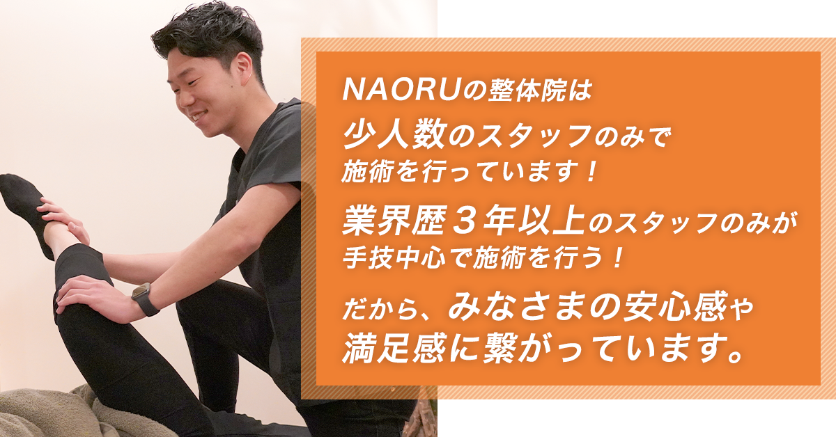 NAORUの整体院は少人数のスタッフのみで施術を行っています!業界歴3年以上のスタッフのみが手技中心で施術を行う!だから、みなさまの安心感や満足感に繋がっています。